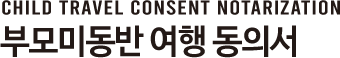 CHILD TRAVEL CONSENT NOTARIZATION 부모미동반 여행 동의서